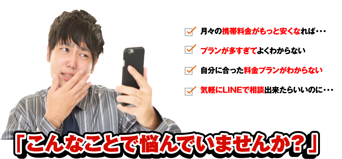 どうすれば？うわ・・・。月々の携帯料金がもっと安くなれば・・・。プランが多すぎてよくわからない。自分に合った料金プランがわからない。気軽にLINEで相談出来たらいいのに・・・。こんなことで悩んでいませんか？