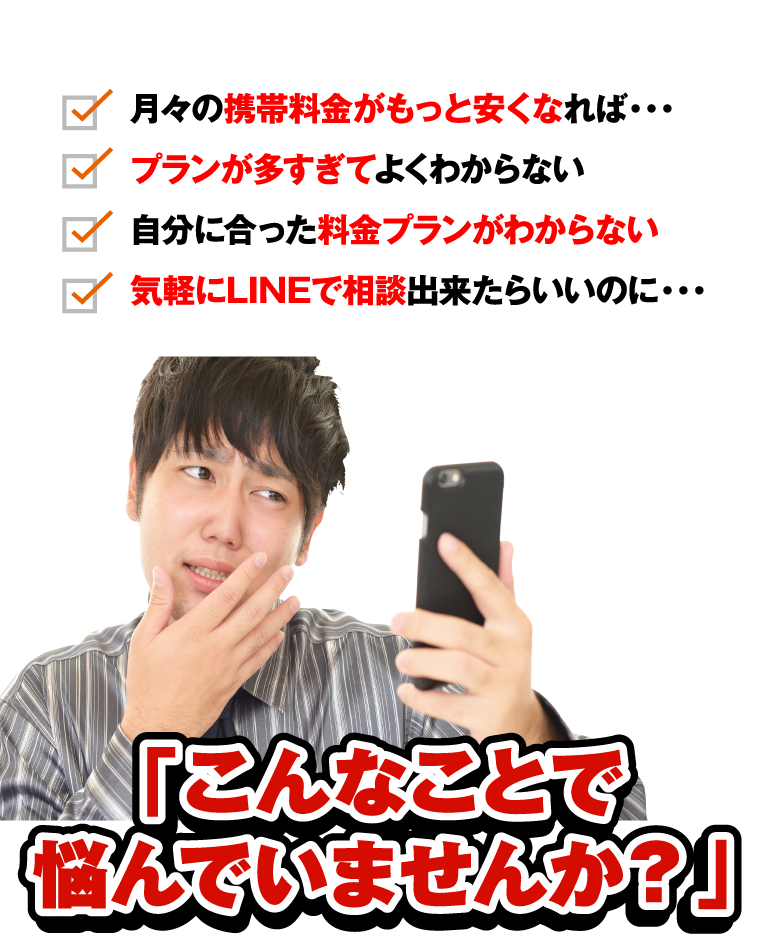 どうすれば？うわ・・・。月々の携帯料金がもっと安くなれば・・・。プランが多すぎてよくわからない。自分に合った料金プランがわからない。気軽にLINEで相談出来たらいいのに・・・。こんなことで悩んでいませんか？