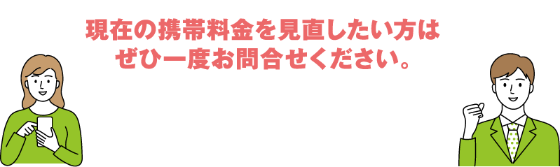 現在の携帯料金を見直したい方はぜひ一度お問合せください。